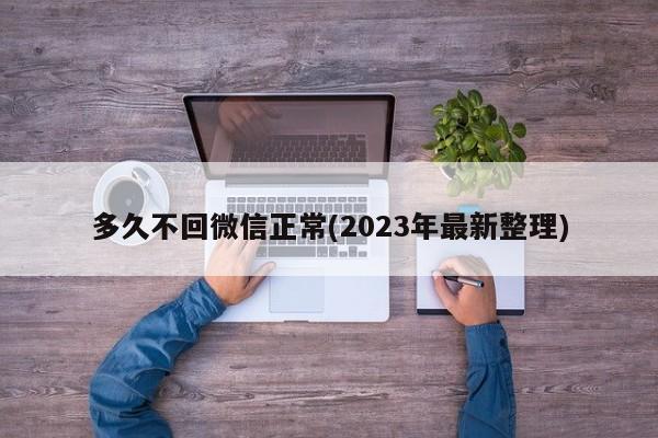 多久不回微信正常(2023年最新整理)  第1张