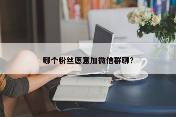 哪个粉丝愿意加微信群聊？  第1张