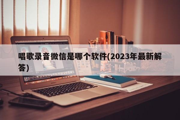 唱歌录音微信是哪个软件(2023年最新解答)  第1张