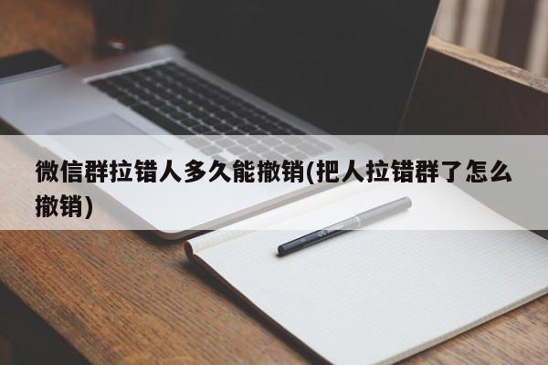 微信群拉错人多久能撤销(把人拉错群了怎么撤销)  第1张