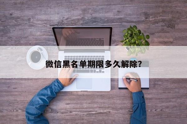 微信黑名单期限多久解除？  第1张