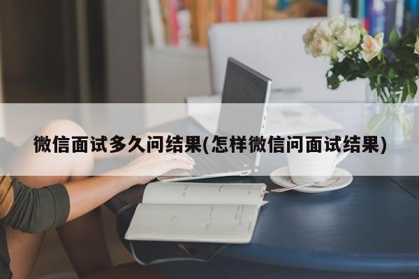 微信面试多久问结果(怎样微信问面试结果)  第1张