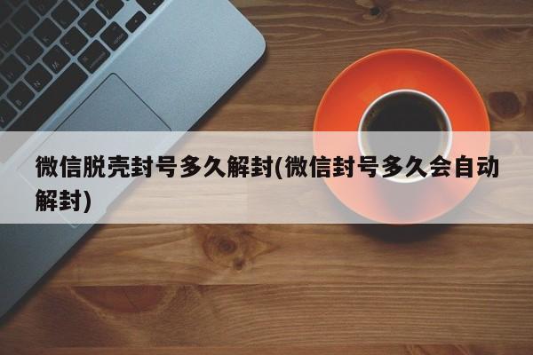 微信脱壳封号多久解封(微信封号多久会自动解封)  第1张