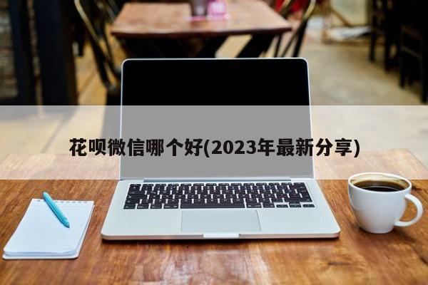 花呗微信哪个好(2023年最新分享)  第1张