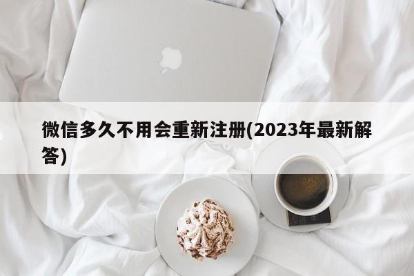 微信多久不用会重新注册(2023年最新解答)  第1张