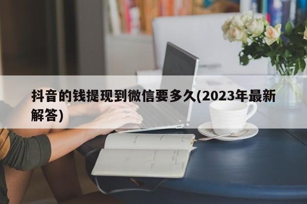 抖音的钱提现到微信要多久(2023年最新解答)  第1张