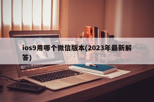 ios9用哪个微信版本(2023年最新解答)  第1张