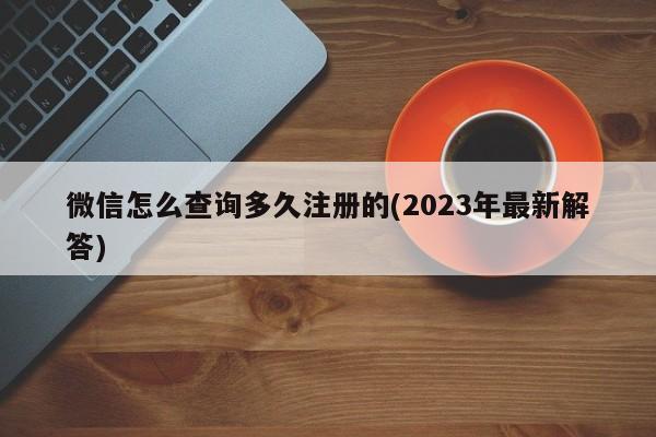 微信怎么查询多久注册的(2023年最新解答)  第1张