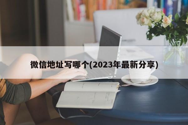 微信地址写哪个(2023年最新分享)  第1张