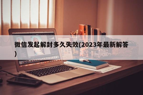 微信发起解封多久失效(2023年最新解答)  第1张