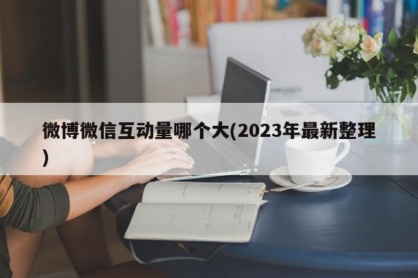 微博微信互动量哪个大(2023年最新整理)  第1张