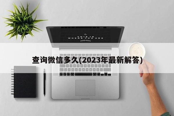 查询微信多久(2023年最新解答)  第1张