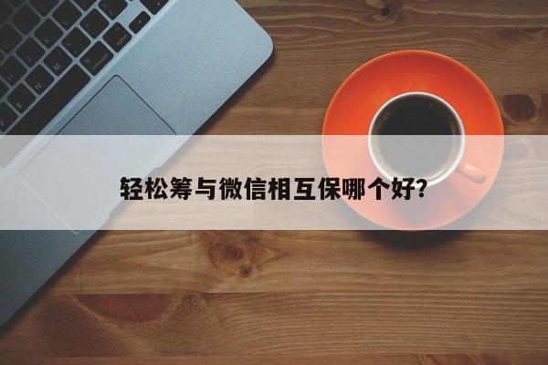 轻松筹与微信相互保哪个好？  第1张