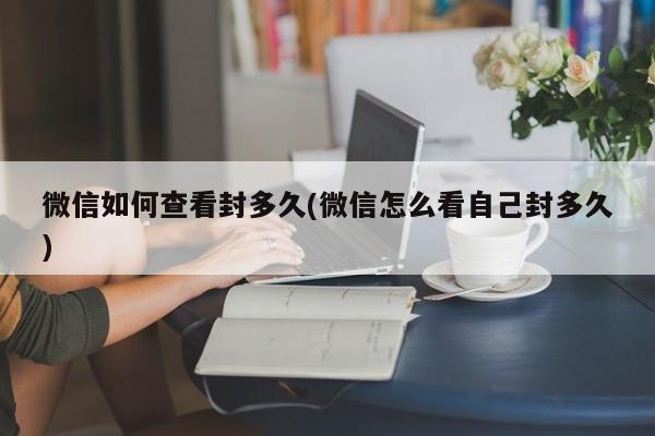 微信如何查看封多久(微信怎么看自己封多久)  第1张