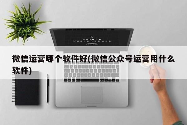 微信运营哪个软件好(微信公众号运营用什么软件)  第1张