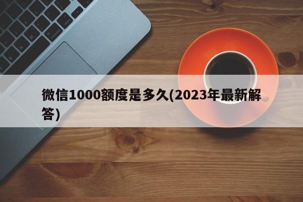 微信1000额度是多久(2023年最新解答)  第1张