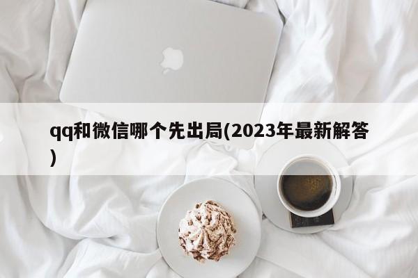 qq和微信哪个先出局(2023年最新解答)  第1张