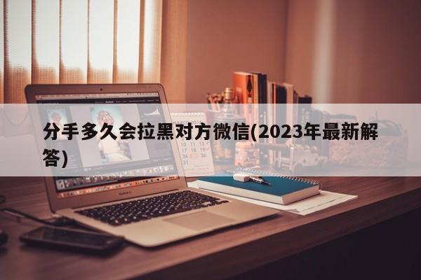 分手多久会拉黑对方微信(2023年最新解答)  第1张