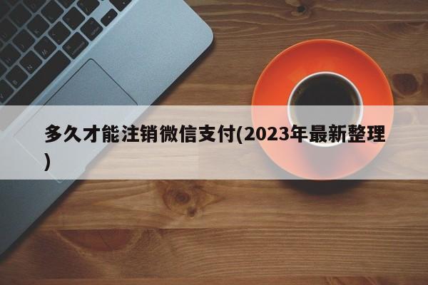 多久才能注销微信支付(2023年最新整理)  第1张