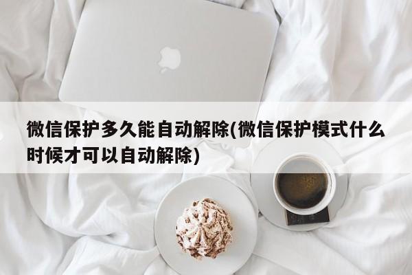 微信保护多久能自动解除(微信保护模式什么时候才可以自动解除)  第1张