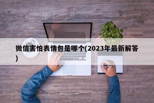 微信害怕表情包是哪个(2023年最新解答)  第1张