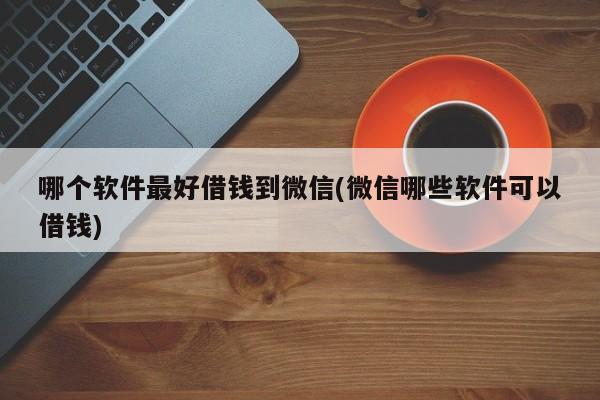 哪个软件最好借钱到微信(微信哪些软件可以借钱)  第1张