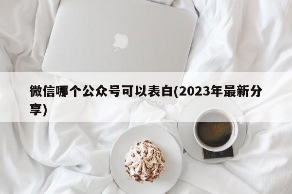 微信哪个公众号可以表白(2023年最新分享)  第1张