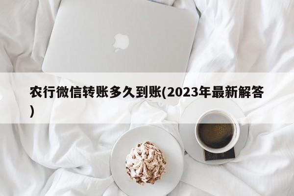 农行微信转账多久到账(2023年最新解答)  第1张