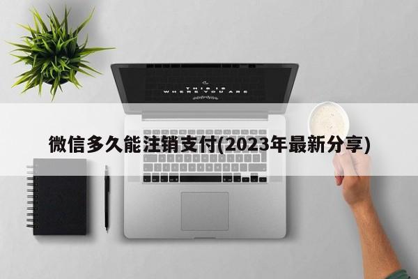 微信多久能注销支付(2023年最新分享)  第1张