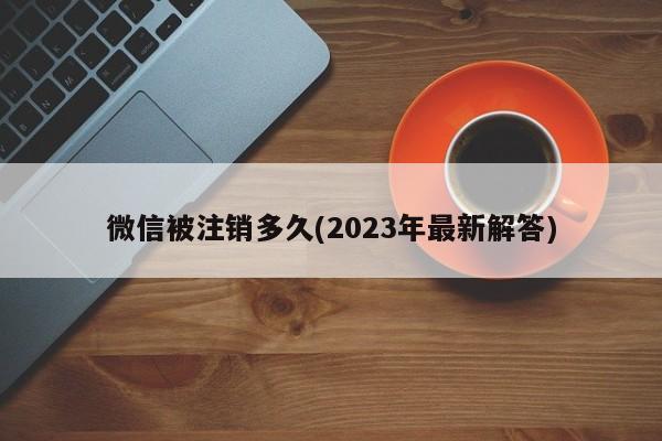 微信被注销多久(2023年最新解答)  第1张