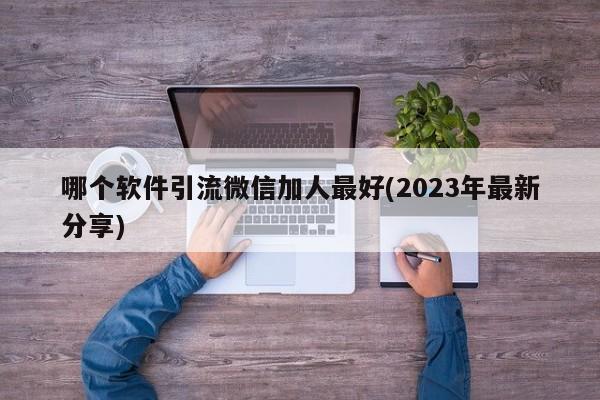 哪个软件引流微信加人最好(2023年最新分享)  第1张