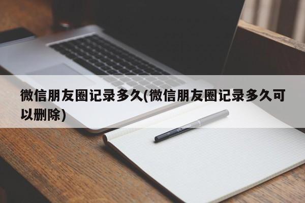 微信朋友圈记录多久(微信朋友圈记录多久可以删除)  第1张