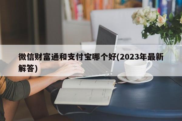 微信财富通和支付宝哪个好(2023年最新解答)  第1张