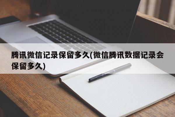 腾讯微信记录保留多久(微信腾讯数据记录会保留多久)  第1张