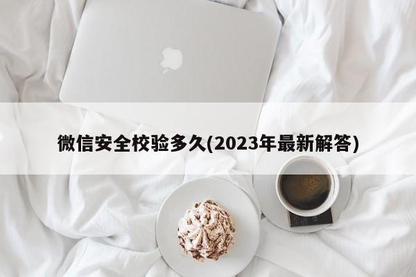 微信安全校验多久(2023年最新解答)  第1张