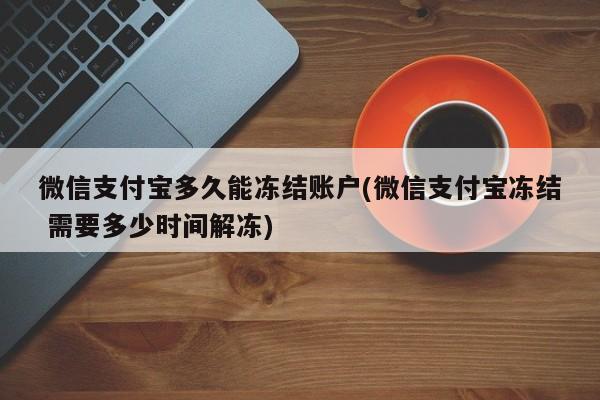 微信支付宝多久能冻结账户(微信支付宝冻结 需要多少时间解冻)  第1张