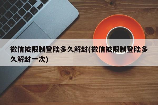 微信被限制登陆多久解封(微信被限制登陆多久解封一次)  第1张