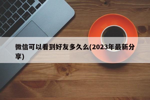 微信可以看到好友多久么(2023年最新分享)  第1张