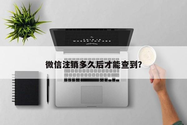 微信注销多久后才能查到？  第1张