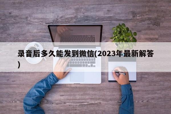 录音后多久能发到微信(2023年最新解答)  第1张