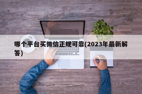 哪个平台买微信正规可靠(2023年最新解答)  第1张