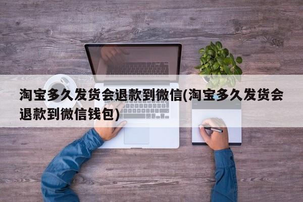 淘宝多久发货会退款到微信(淘宝多久发货会退款到微信钱包)  第1张