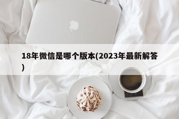 18年微信是哪个版本(2023年最新解答)  第1张