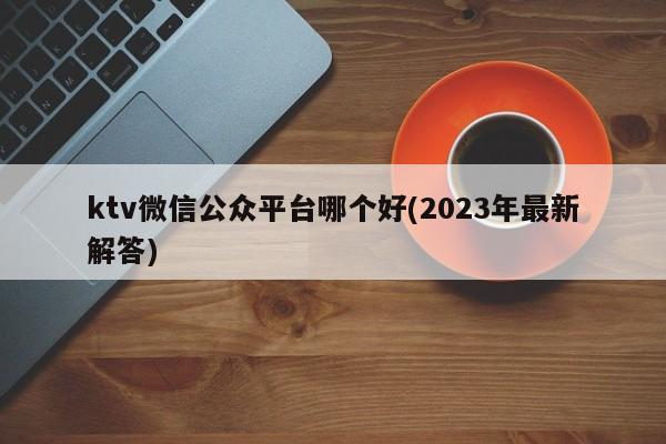 ktv微信公众平台哪个好(2023年最新解答)  第1张