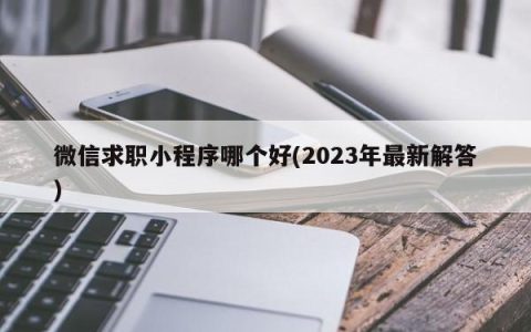 微信求职小程序哪个好(2023年最新解答)