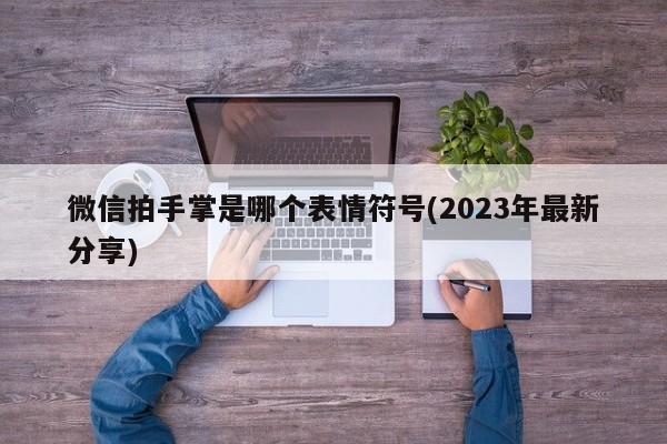 微信拍手掌是哪个表情符号(2023年最新分享)  第1张