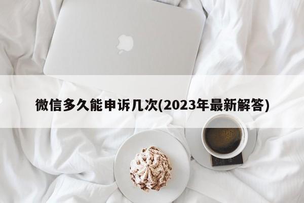 微信多久能申诉几次(2023年最新解答)  第1张