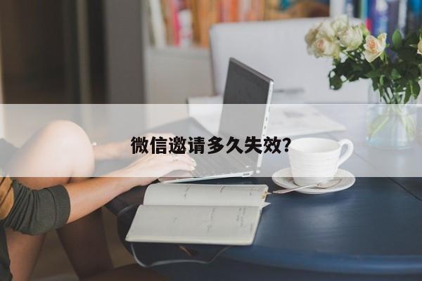 微信邀请多久失效？  第1张