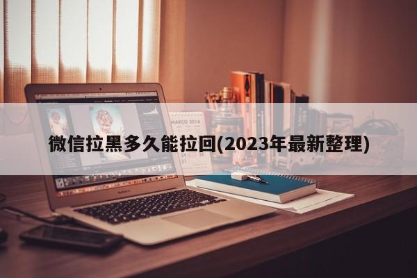 微信拉黑多久能拉回(2023年最新整理)  第1张