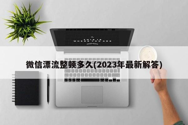 微信漂流整顿多久(2023年最新解答)  第1张